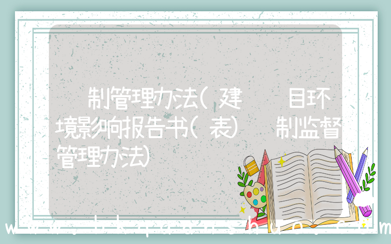编制管理办法(建设项目环境影响报告书(表)编制监督管理办法)