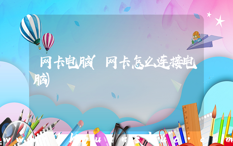 网卡电脑(网卡怎么连接电脑)