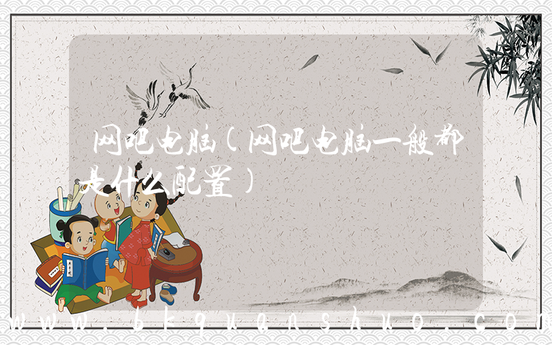 网吧电脑(网吧电脑一般都是什么配置)