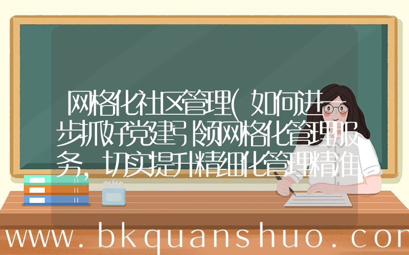 网格化社区管理(如何进一步抓好党建引领网格化管理服务,切实提升精细化管理精准化服务水平)