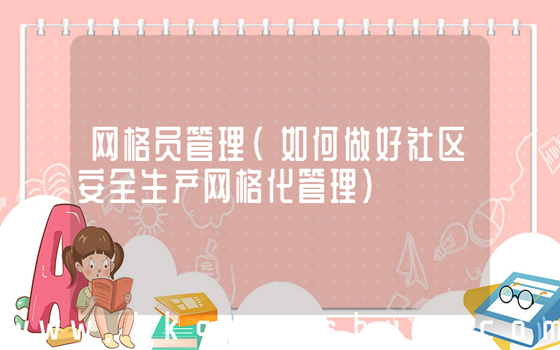 网格员管理(如何做好社区安全生产网格化管理)