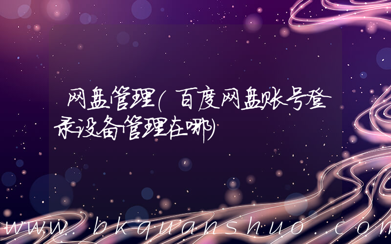 网盘管理(百度网盘账号登录设备管理在哪)