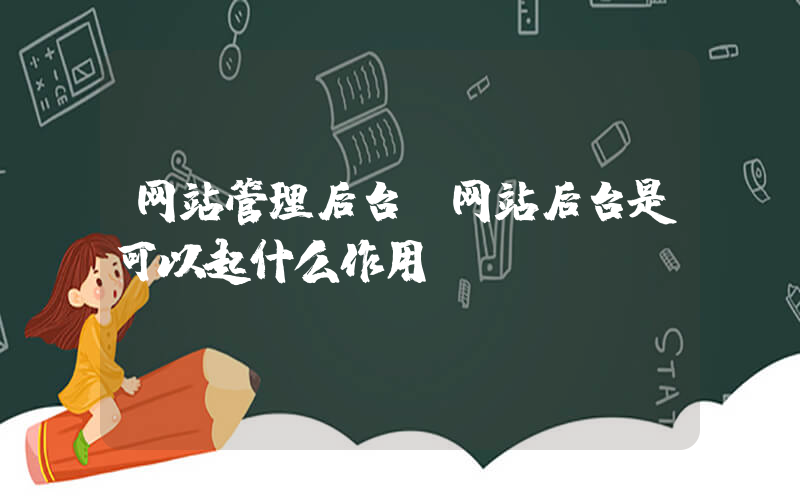 网站管理后台(网站后台是可以起什么作用？)