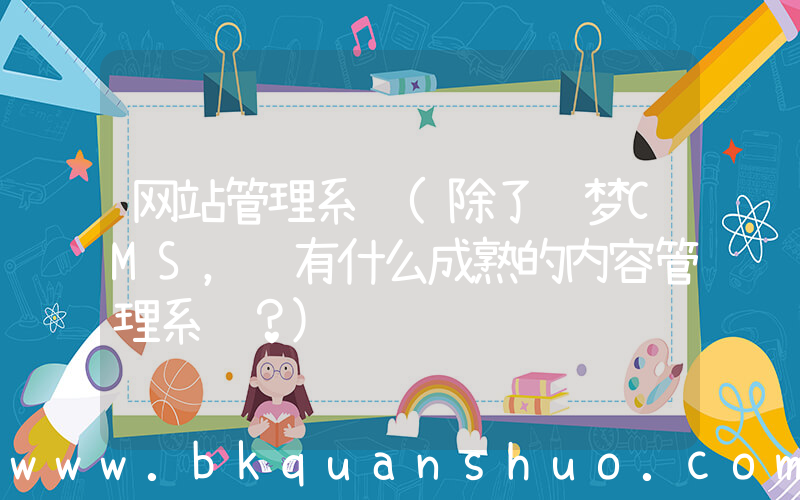 网站管理系统(除了织梦CMS，还有什么成熟的内容管理系统？)