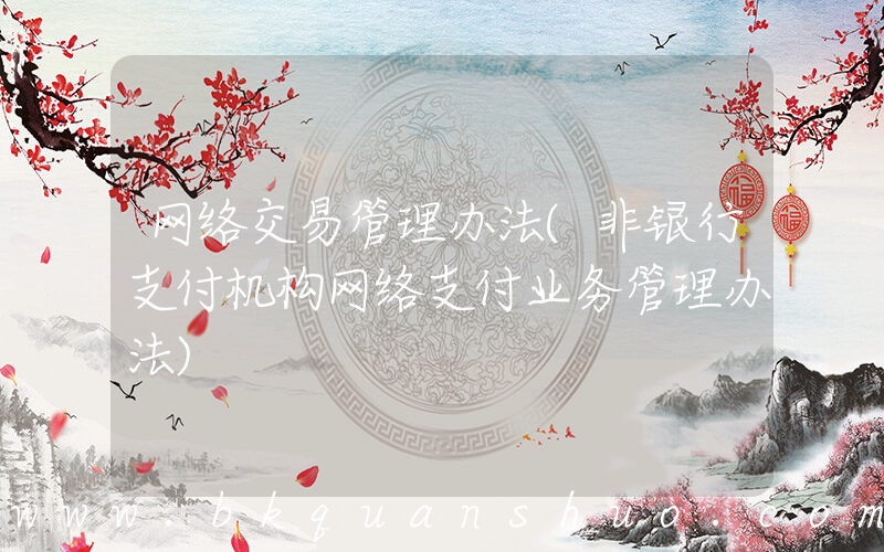 网络交易管理办法(非银行支付机构网络支付业务管理办法)