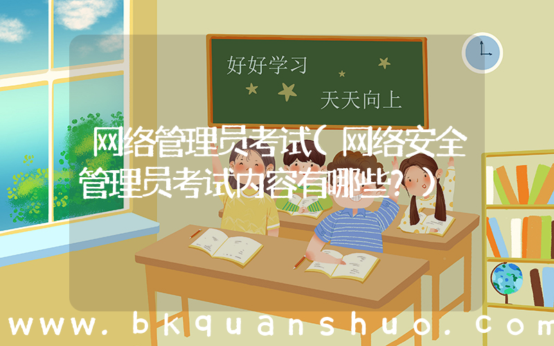 网络管理员考试(网络安全管理员考试内容有哪些？)