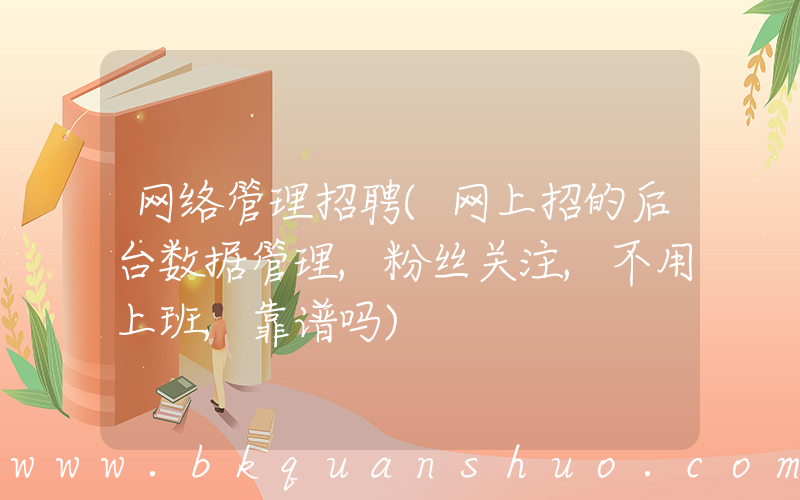 网络管理招聘(网上招的后台数据管理,粉丝关注,不用上班,靠谱吗)