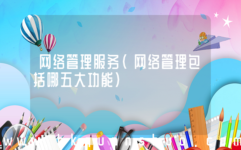 网络管理服务(网络管理包括哪五大功能)