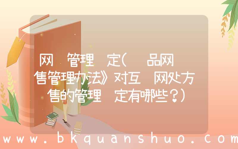 网络管理规定(药品网络销售管理办法》对互联网处方药销售的管理规定有哪些？)