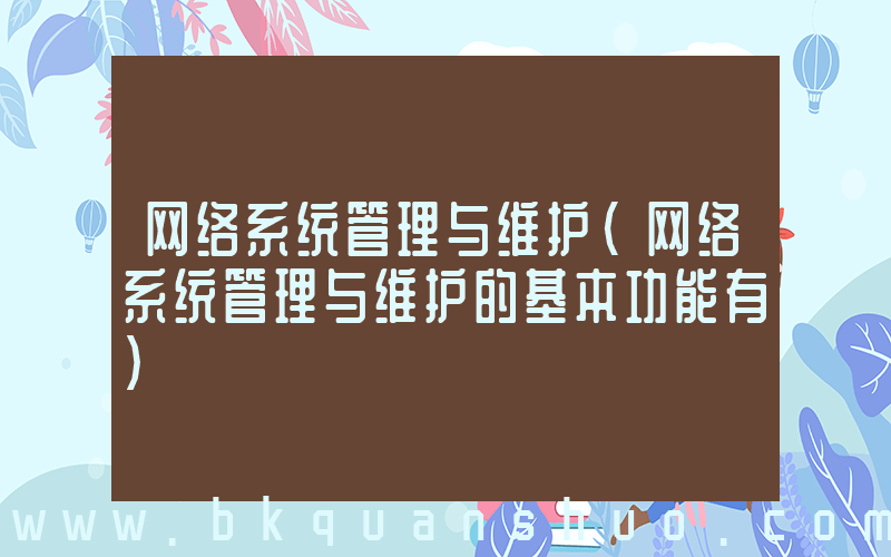 网络系统管理与维护(网络系统管理与维护的基本功能有)