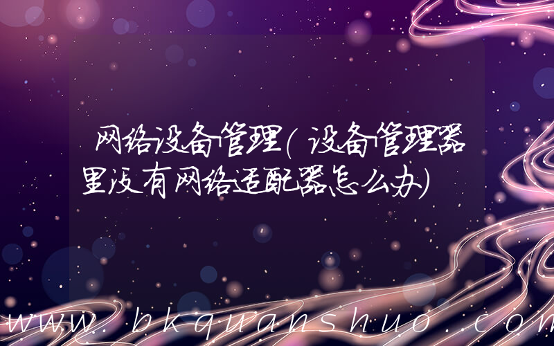 网络设备管理(设备管理器里没有网络适配器怎么办)