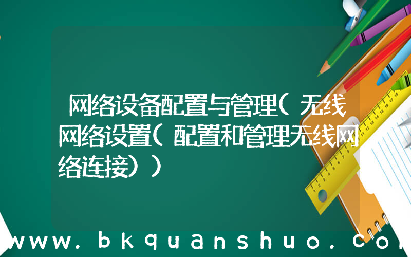 网络设备配置与管理(无线网络设置(配置和管理无线网络连接))