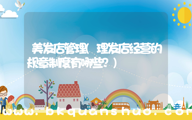 美发店管理(理发店经营的规章制度有哪些？)