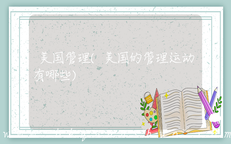 美国管理(美国的管理运动有哪些)