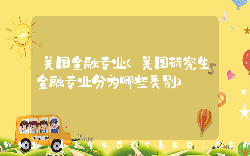 美国金融专业(美国研究生金融专业分为哪些类别)