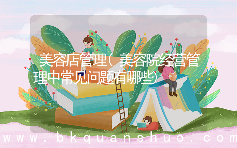 美容店管理(美容院经营管理中常见问题有哪些)