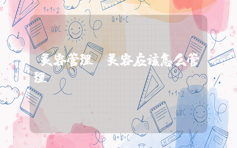 美容管理(美容应该怎么管理)