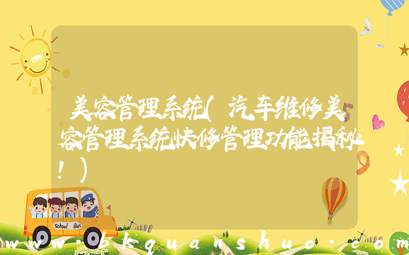 美容管理系统(汽车维修美容管理系统快修管理功能揭秘！)