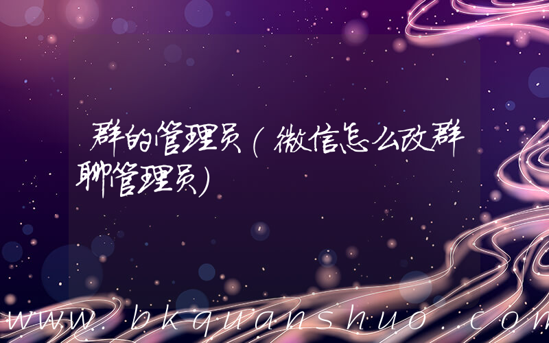 群的管理员(微信怎么改群聊管理员)