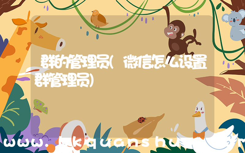 群的管理员(微信怎么设置群管理员)