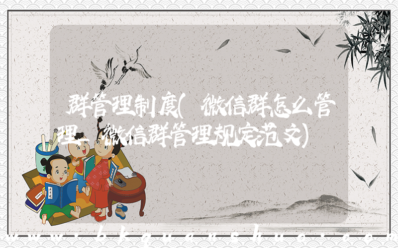 群管理制度(微信群怎么管理_微信群管理规定范文)