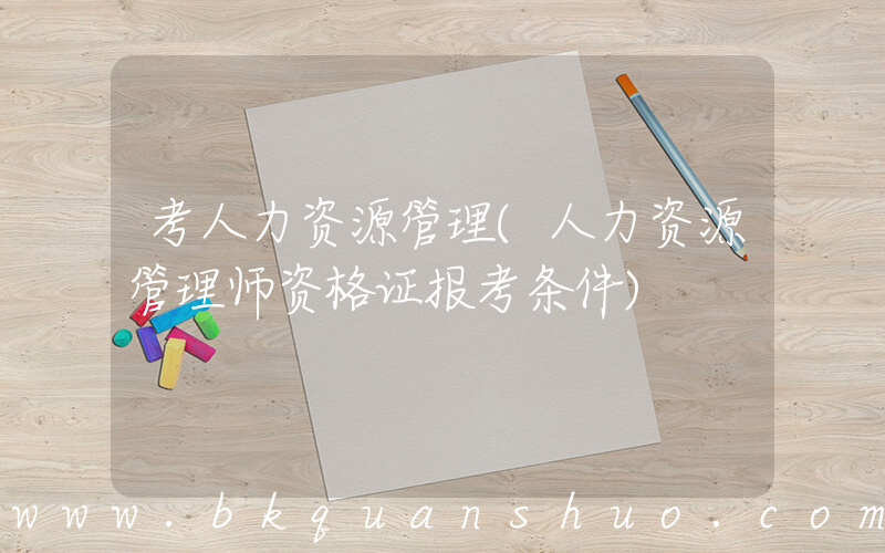 考人力资源管理(人力资源管理师资格证报考条件)
