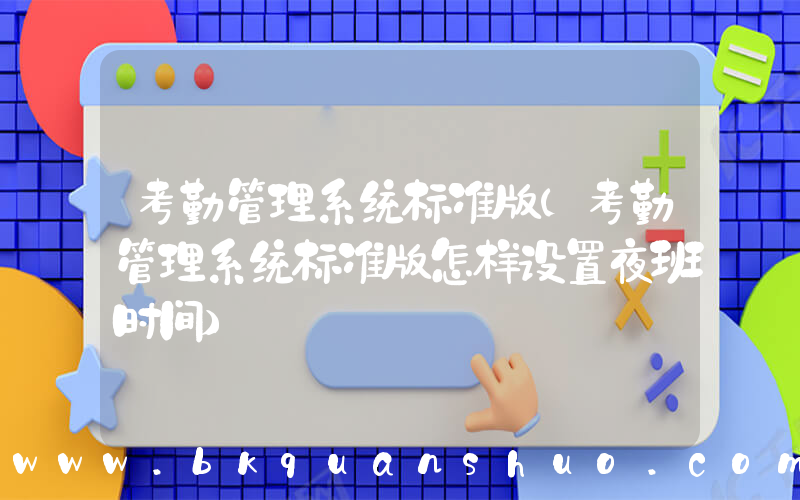 考勤管理系统标准版(考勤管理系统标准版怎样设置夜班时间)
