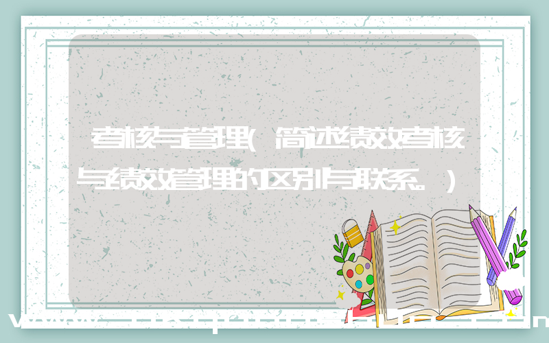 考核与管理(简述绩效考核与绩效管理的区别与联系。)