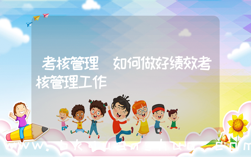 考核管理(如何做好绩效考核管理工作)
