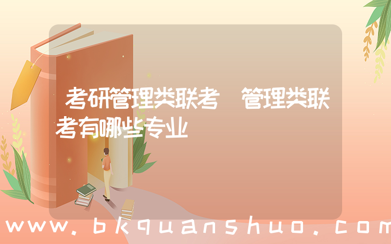 考研管理类联考(管理类联考有哪些专业)