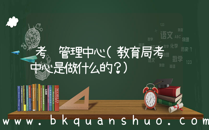 考试管理中心(教育局考试中心是做什么的？)