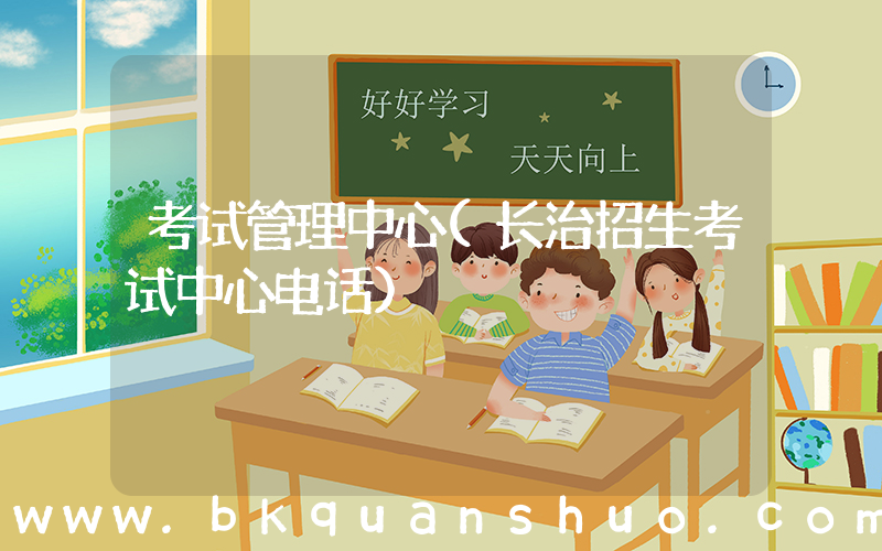 考试管理中心(长治招生考试中心电话)