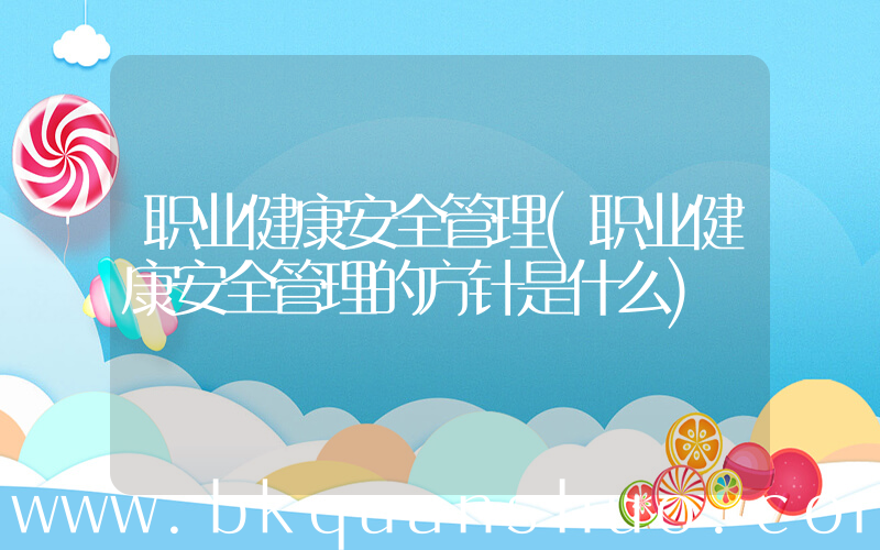 职业健康安全管理(职业健康安全管理的方针是什么)