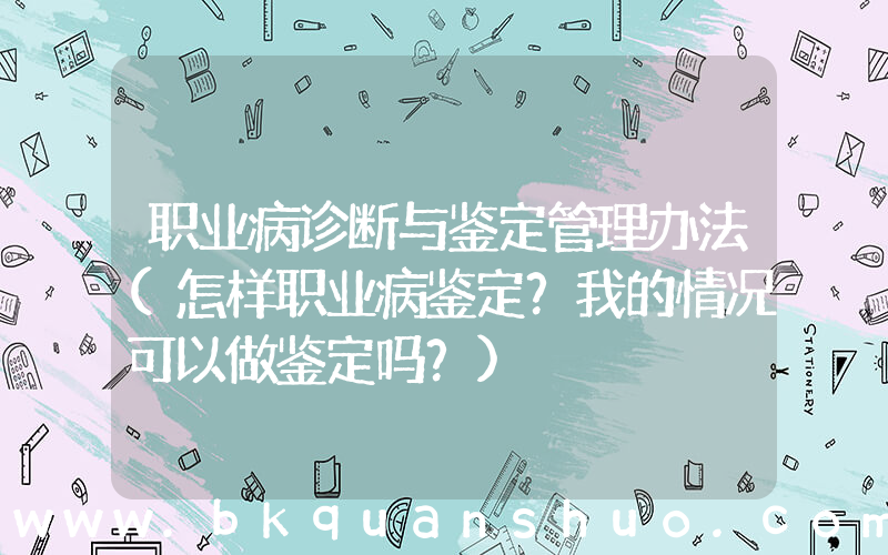 职业病诊断与鉴定管理办法(怎样职业病鉴定？我的情况可以做鉴定吗？)