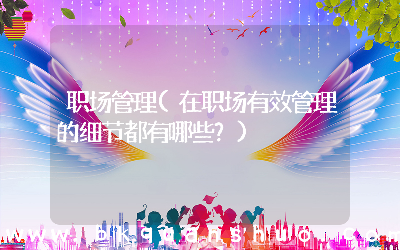 职场管理(在职场有效管理的细节都有哪些？)