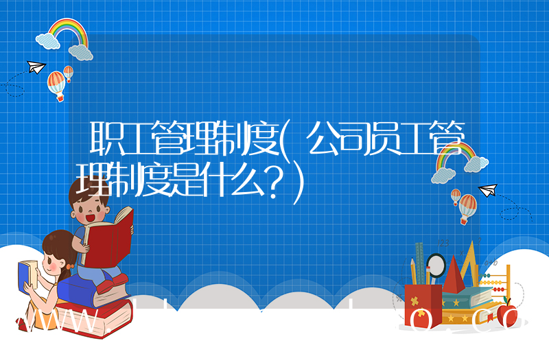 职工管理制度(公司员工管理制度是什么？)
