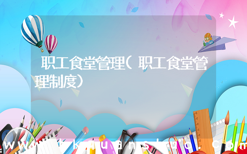 职工食堂管理(职工食堂管理制度)