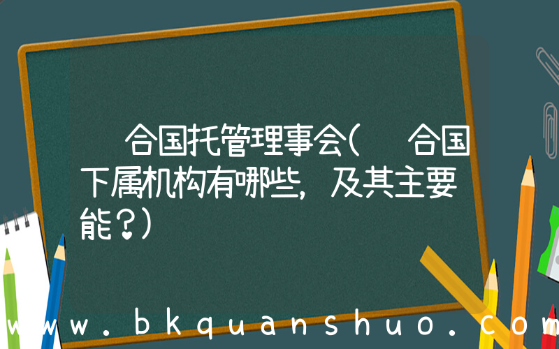 联合国托管理事会(联合国下属机构有哪些，及其主要职能？)