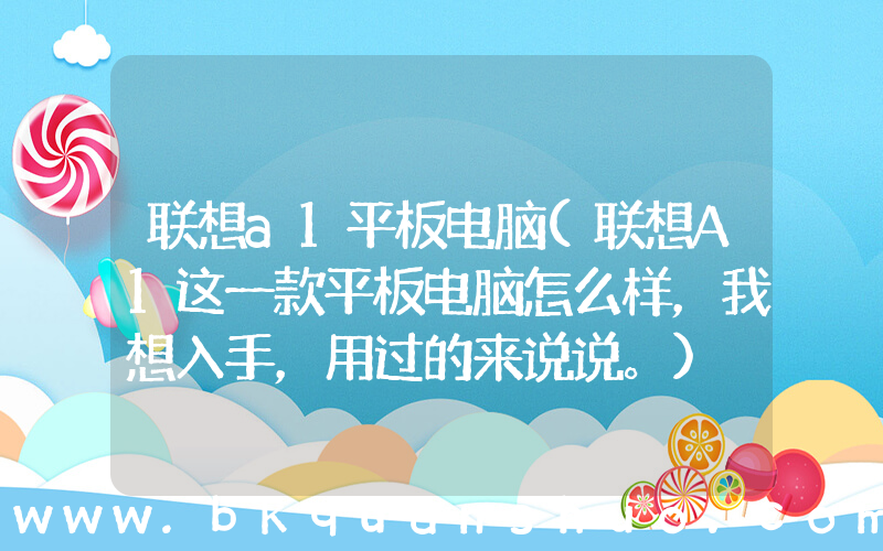 联想a1平板电脑(联想A1这一款平板电脑怎么样，我想入手，用过的来说说。)