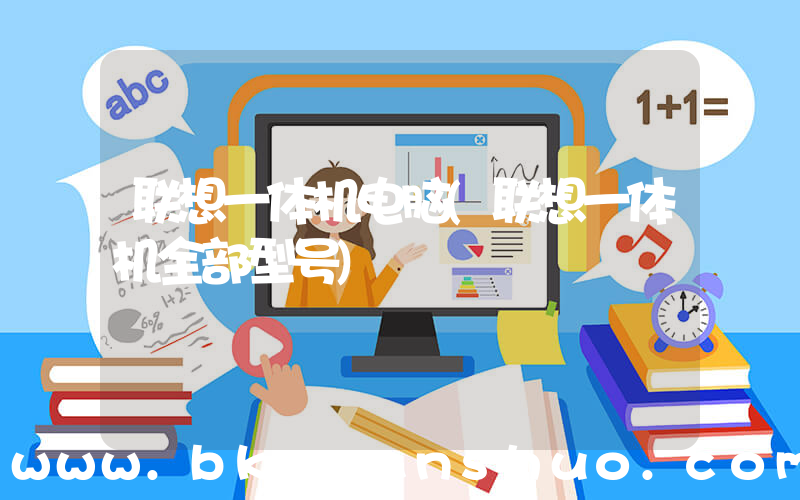 联想一体机电脑(联想一体机全部型号)