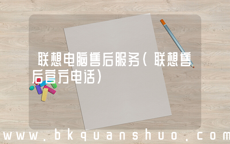 联想电脑售后服务(联想售后官方电话)