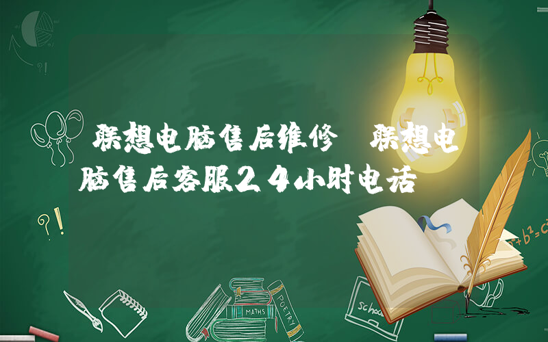 联想电脑售后维修(联想电脑售后客服24小时电话)