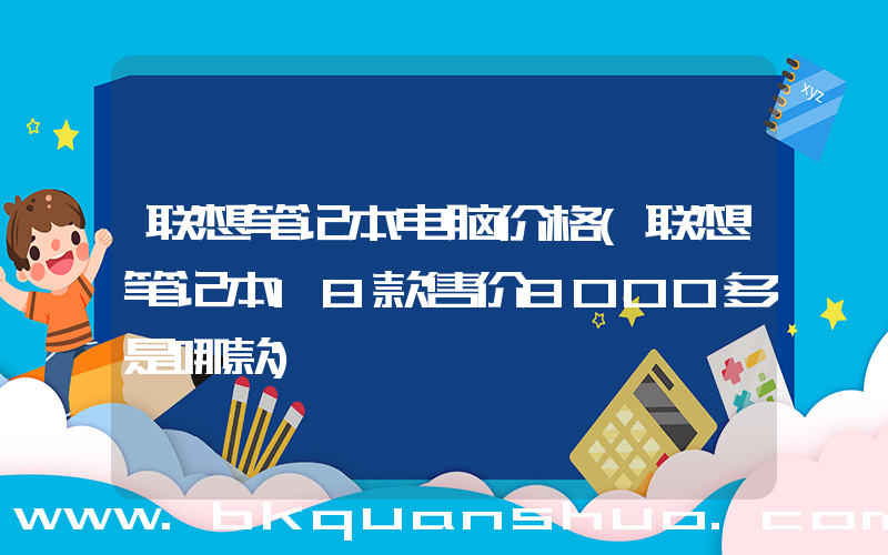 联想笔记本电脑价格(联想笔记本18款售价8000多是哪款)