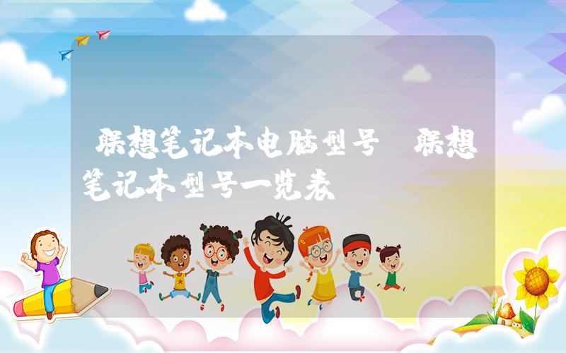 联想笔记本电脑型号(联想笔记本型号一览表)