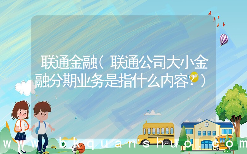 联通金融(联通公司大小金融分期业务是指什么内容？)