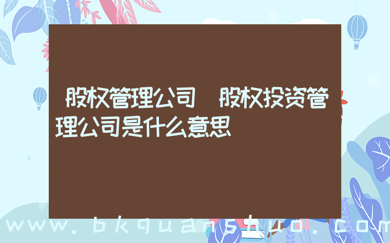 股权管理公司(股权投资管理公司是什么意思)