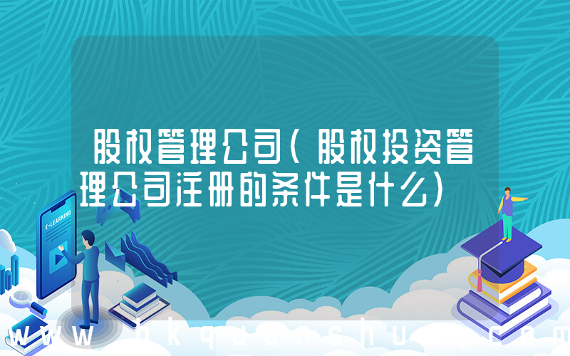 股权管理公司(股权投资管理公司注册的条件是什么)
