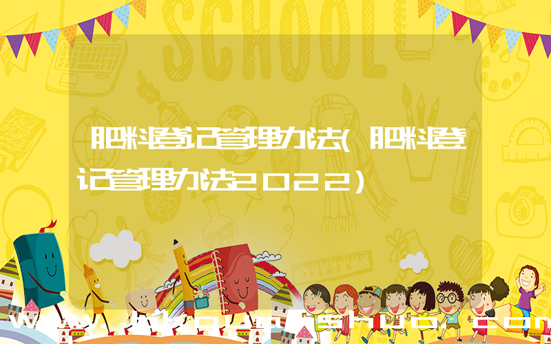 肥料登记管理办法(肥料登记管理办法2022)