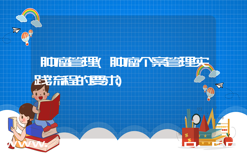 肿瘤管理(肿瘤个案管理实践流程的要求)