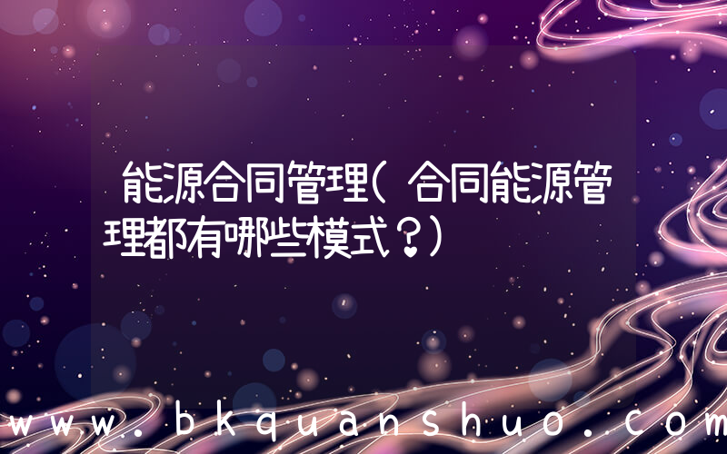 能源合同管理(合同能源管理都有哪些模式？)